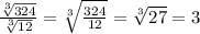 \frac{\sqrt[3]{324}}{\sqrt[3]{12}}=\sqrt[3]{\frac{324}{12}}=\sqrt[3]{27}=3