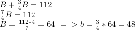 B+ \frac{3}{4} B=112 \\\frac{7}{4} B=112 \\ B= \frac{112*4}{7} =64\ =\ \textgreater \ b=\frac{3}{4} *64=48