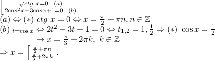 \left [ {{\sqrt{ctg \ x}=0 \ \ (a)} \atop 2cos^2 x-3 cos x+1 = 0 \ \ (b)} \right. \\ (a) \Leftrightarrow (*) \ ctg \ x = 0 \Leftrightarrow x = \frac{\pi}{2} + \pi n, n \in \mathbb{Z} \\ (b) |_{t = \cos x} \Leftrightarrow 2t^2 -3t + 1 = 0 \Leftrightarrow t_{1,2} = 1, \frac12 \Rightarrow (*) \ \cos x = \frac12 \\ \phantom{(b) |_{t = \cos x}} \rightarrow x = \frac{\pi}{3} + 2 \pi k, \ k \in \mathbb{Z} \\ \Rightarrow x = \left [ {\frac{\pi}{2} + \pi n} \atop \frac{\pi}{3} + 2 \pi k} \right..