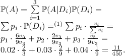 \mathbb{P}(A) = \sum\limits_{i=1}^3\mathbb{P}(A|D_i)\mathbb{P}(D_i) = \\ \sum p_i\cdot\mathbb{P}(D_i) =^{(1)}\sum p_i\cdot\frac{v_i}{\sum v_i} = \\&#10;p_1 \cdot \frac{6v_3}{9v_3} + p_2 \cdot \frac{2v_3}{9v_3} + p_3 \cdot \frac{v_3}{9v_3} = \\&#10;0.02 \cdot \frac23 + 0.03 \cdot \frac29 + 0.04 \cdot \frac19 = \frac{11}{450}.