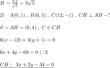 H= \frac{3\cdot 5}{\sqrt5} =3\sqrt5\\\\2)\quad A(0,1)\; ,\; B(6,5)\; ,\ C(12,-1)\; ,\; CH\perp AB\; -?\\\\\vec{n}=AB=(6,4)\; ,\; C\in CH\\\\6(x-12)+4(y+1)=0\\\\6x+4y-68=0\; |:2\\\\\underline {CH:\; \; 3x+2y-34=0}