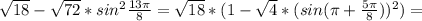 \sqrt{18}- \sqrt{72} * sin ^{2} \frac{13 \pi }{8} = \sqrt{18}*(1- \sqrt{4}*(sin( \pi + \frac{5 \pi }{8} ) ) ^{2})=