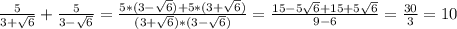 \frac{5}{3+\sqrt{6} } + \frac{5}{3- \sqrt{6} }= \frac{5*(3- \sqrt{6})+5*(3+ \sqrt{6} )}{(3+ \sqrt{6})*(3- \sqrt{6}) }= \frac{15-5 \sqrt{6} +15+5 \sqrt{6} }{9-6}= \frac{30}{3}=10