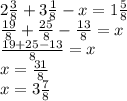 2 \frac{3}{8}+3 \frac{1}{8} -x=1 \frac{5}{8} \\ &#10; \frac{19}{8}+ \frac{25}{8} - \frac{13}{8} =x \\ &#10; \frac{19+25-13}{8} =x \\ &#10;x= \frac{31}{8} \\ &#10;x=3 \frac{7}{8} &#10;