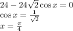 24-24\sqrt{2}\cos x=0\\ \cos x= \frac{1}{\sqrt{2}} \\ x= \frac{\pi}{4}