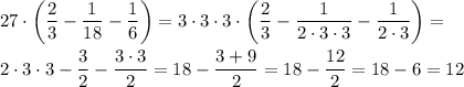 \displaystyle 27\cdot\left(\frac{2}{3}-\frac{1}{18}-\frac{1}{6}\right)=3\cdot3\cdot3\cdot\left(\frac{2}{3}-\frac{1}{2\cdot3\cdot3}-\frac{1}{2\cdot3}\right)=\\ \\&#10;2\cdot3\cdot3-\frac{3}{2}-\frac{3\cdot3}{2}=18-\frac{3+9}{2}=18-\frac{12}{2}=18-6=12