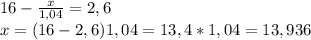 16-\frac{x}{1,04}=2,6\\x=(16-2,6)1,04=13,4*1,04=13,936