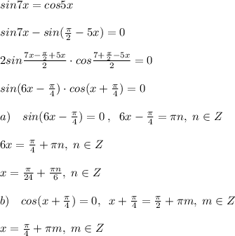 sin7x=cos5x\\\\sin7x-sin(\frac{\pi}{2}-5x)=0\\\\2sin \frac{7x-\frac{\pi}{2}+5x}{2} \cdot cos \frac{7+\frac{\pi}{2}-5x}{2} =0\\\\sin(6x-\frac{\pi}{4})\cdot cos (x+\frac{\pi}{4})=0\\\\a)\quad sin(6x-\frac{\pi}{4})=0\; ,\; \; 6x-\frac{\pi}{4}=\pi n,\; n\in Z\\\\6x=\frac{\pi}{4}+\pi n,\; n\in Z\\\\x=\frac{\pi}{24}+\frac{\pi n}{6},\; n\in Z\\\\b)\quad cos(x+\frac{\pi}{4})=0,\; \; x+\frac{\pi}{4}=\frac{\pi}{2}+\pi m,\; m\in Z\\\\x=\frac{\pi}{4}+\pi m,\; m\in Z