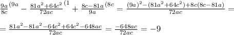 \frac{9a}{8c}^{(9a}- \frac{81a^2+64c^2}{72ac}^{(1}+ \frac{8c-81a}{9a}^{(8c} =\frac{(9a)^2-(81a^2+64c^2)+8c(8c-81a)}{72ac}= \\ \\ =\frac{81a^2-81a^2-64c^2+64c^2-648ac}{72ac}=\frac{-648ac}{72ac}=-9