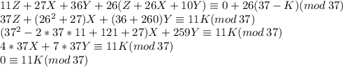 11Z+27X+36Y+26(Z+26X+10Y)\equiv0+26(37-K)(mod\:37)\\ 37Z+(26^2+27)X+(36+260)Y\equiv 11K(mod\:37)\\ (37^2-2*37*11+121+27)X+259Y\equiv 11K(mod\:37)\\ 4*37X+7*37Y\equiv 11K(mod\:37)\\ 0\equiv 11K(mod\:37)\\