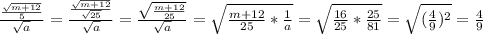 \frac{\frac{\sqrt{m+12}}{5}}{\sqrt{a}}=\frac{\frac{\sqrt{m+12}}{\sqrt{25}}}{\sqrt{a}}=\frac{\sqrt{\frac{m+12}{25}}}{\sqrt{a}}=\sqrt{\frac{m+12}{25}*\frac{1}{a}}=\sqrt{\frac{16}{25}*\frac{25}{81}}=\sqrt{(\frac{4}{9})^2}=\frac{4}{9}