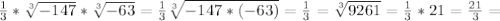 \frac{1}{3}* \sqrt[3]{-147} * \sqrt[3]{-63} = \frac{1}{3} \sqrt[3]{-147*(-63)} = \frac{1}{3} = \sqrt[3]{9261} =\frac{1}{3}*21= \frac{21}{3} =