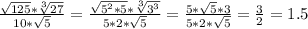 \frac{ \sqrt{125}* \sqrt[3]{27} }{10* \sqrt{5} } &#10;= \frac{ \sqrt{5^2*5}* \sqrt[3]{3^3} }{5*2* \sqrt{5} } &#10;= \frac{5* \sqrt{5}*3}{5*2* \sqrt{5} } &#10;= \frac{3}{2} = 1.5