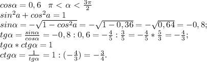 cos\alpha = 0,6 \; \; \; \pi\ \textless \ \alpha\ \textless \ \frac{3\pi}{2}\\ sin^2a + cos^2a = 1\\sin\alpha=-\sqrt{1-cos^2a} =-\sqrt{1-0,36} =-\sqrt{0,64}=-0,8; \\tg \alpha =\frac{sin \alpha }{cos \alpha }=-0,8:0,6 =-\frac{4}{5}:\frac{3}{5}= -\frac{4}{5}*\frac{5}{3}=-\frac{4}{3};\\ tg \alpha *ctg \alpha =1\\ctg \alpha =\frac{1}{tg \alpha }=1:(-\frac{4}{3})=-\frac{3}{4}.