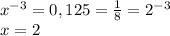x^{-3}=0,125=\frac{1}{8}=2^{-3}\\x=2