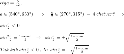 ctga=\frac{5}{12} ,\\\\a\in (540^\circ ,630^\circ )\quad \Rightarrow \quad \frac{a}{2}\in (270^\circ ,315^\circ )\; -\; 4\; chetvert'\; \; \Rightarrow \\\\sin\frac{a}{2}\ \textless \ 0\\\\sin^2\frac{a}{2}=\frac{1-cosa}{2}\; \; \to \; \; sin\frac{a}{2}=\pm \sqrt{\frac{1-cosa}{2}}\\\\Tak\; kak\; sin\frac{a}{2}\ \textless \ 0\; ,\; to\; \; sin\frac{a}{2}=-\sqrt{\frac{1-cosa}{2}}