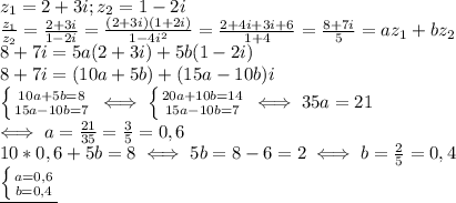 z_1=2+3i;z_2=1-2i\\&#10; \frac{z_1}{z_2}= \frac{2+3i}{1-2i} = \frac{(2+3i)(1+2i)}{1-4i^2} =&#10; \frac{2+4i+3i+6}{1+4} = \frac{8+7i}{5} =az_1+bz_2\\&#10;8+7i=5a(2+3i)+5b(1-2i)\\&#10;8+7i=(10a+5b)+(15a-10b)i\\&#10; \left \{ {{10a+5b=8} \atop {15a-10b=7}} \right. \iff&#10; \left \{ {{20a+10b=14} \atop {15a-10b=7}} \right. \iff&#10;35a=21\\&#10;\iff a= \frac{21}{35} = \frac{3}{5} =0,6\\&#10;10*0,6+5b=8 \iff &#10;5b=8-6=2 \iff &#10;b= \frac{2}{5} =0,4\\&#10;\underline{ \left \{ {{a=0,6} \atop {b=0,4}} \right. }&#10;