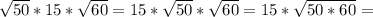 \sqrt{50}*15* \sqrt{60}=15* \sqrt{50}* \sqrt{60}=15* \sqrt{50*60} =