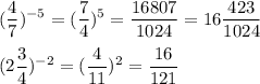 \displaystyle (\frac{4}{7})^{-5}=( \frac{7}{4})^{5}= \frac{16807}{1024}=16 \frac{423}{1024} \\ \\ (2 \frac{3}{4})^{-2}=( \frac{4}{11})^{2}= \frac{16}{121}