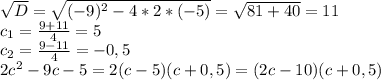 \sqrt{D}=\sqrt{(-9)^2-4*2*(-5)}=\sqrt{81+40}=11\\c_1=\frac{9+11}{4}=5\\c_2=\frac{9-11}{4}=-0,5\\2c^2-9c-5=2(c-5)(c+0,5)=(2c-10)(c+0,5)