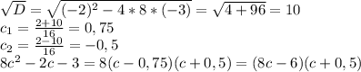 \sqrt{D}=\sqrt{(-2)^2-4*8*(-3)}=\sqrt{4+96}=10\\c_1=\frac{2+10}{16}=0,75\\c_2=\frac{2-10}{16}=-0,5\\8c^2-2c-3=8(c-0,75)(c+0,5)=(8c-6)(c+0,5)