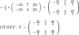 = \frac{1}{3}* \left(\begin{array}{ccc}-35&7 &20\\-35 &4& 20\end{array}\right)=\left(\begin{array}{ccc} -\frac{35}{3} & \frac{7}{3} & \frac{20}{3} \\ \\ -\frac{35}{3}& \frac{4}{3} & \frac{20}{3}\end{array}\right) \\ \\ \\ OTBET: Y=\left(\begin{array}{ccc} -\frac{35}{3} & \frac{7}{3} & \frac{20}{3} \\ \\ -\frac{35}{3}& \frac{4}{3} & \frac{20}{3}\end{array}\right)