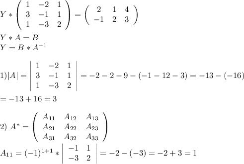 Y* \left(\begin{array}{ccc}1&-2&1\\3&-1&1\\1&-3&2\end{array}\right) = \left(\begin{array}{ccc}2 &1 &4\\-1 &2& 3\end{array}\right) \\ \\ Y*A=B \\ Y=B*A^{-1} \\ \\ 1)|A|= \left|\begin{array}{ccc}1&-2&1\\3&-1&1\\1&-3&2\end{array}\right|=-2-2-9-(-1-12-3)=-13-(-16) \\ \\ =-13+16=3 \\ \\ 2)\ A^*= \left(\begin{array}{ccc}A_{11}&A_{12}&A_{13}\\A_{21}&A_{22}&A_{23}\\A_{31}&A_{32}&A_{33}\end{array}\right) \\ \\ &#10;A_{11}=(-1)^{1+1}* \left|\begin{array}{ccc}-1&1\\-3&2\end{array}\right|=-2-(-3)=-2+3=1 \\ \\