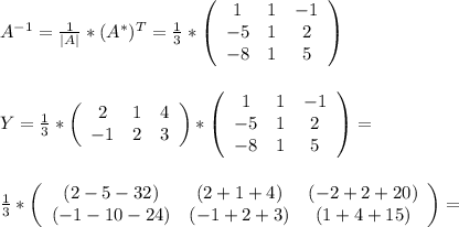 A^{-1}= \frac{1}{|A|} *(A^*)^T= \frac{1}{3} * \left(\begin{array}{ccc}1&1&-1\\-5&1&2\\-8&1&5\end{array}\right) \\ \\ \\ Y= \frac{1}{3} *\left(\begin{array}{ccc}2 &1 &4\\-1 &2& 3\end{array}\right) *\left(\begin{array}{ccc}1&1&-1\\-5&1&2\\-8&1&5\end{array}\right)= \\ \\ \\ \frac{1}{3} *\left(\begin{array}{ccc}(2-5-32) &(2+1+4) &(-2+2+20)\\(-1-10-24) &(-1+2+3)& (1+4+15)\end{array}\right) = \\ \\ \\