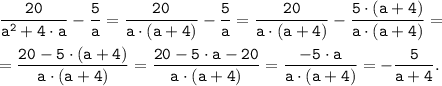 \tt \displaystyle \frac{20}{a^{2}+4 \cdot a } -\frac{5}{a}= \frac{20}{a \cdot (a+4)} -\frac{5}{a}= \frac{20}{a \cdot (a+4)} -\frac{5\cdot (a+4)}{a\cdot (a+4)}=\\\\=\frac{20-5\cdot (a+4)}{a \cdot (a+4)}=\frac{20-5\cdot a-20}{a \cdot (a+4)}=\frac{-5\cdot a}{a \cdot (a+4)}=-\frac{5}{a+4}.