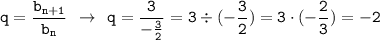 \displaystyle \tt q=\frac{b_{n+1}}{b_n} \: \: \to \: \: q=\frac{3}{-\frac{3}{2}}=3\div(-\frac{3}{2})=3\cdot(-\frac{2}{3})=-2