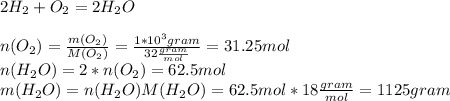 2H_{2}+O_{2}=2H_{2}O\\\\n(O_{2})=\frac{m(O_{2})}{M(O_{2})}=\frac{1*10^{3}gram}{32\frac{gram}{mol}}=31.25mol\\n(H_{2}O)=2*n(O_{2})=62.5mol\\m(H_{2}O)=n(H_{2}O)M(H_{2}O)=62.5mol*18\frac{gram}{mol} =1125gram