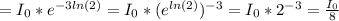 =I_0*e^{-3ln(2)}=I_0*(e^{ln(2)})^{-3}=I_0*2^{-3}= \frac{I_0}{8}