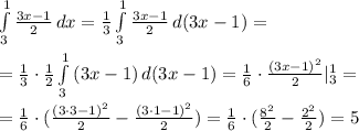 \int\limits^1_3 { \frac{3x-1}{2} } \, dx= \frac{1}{3} \int\limits^1_3 { \frac{3x-1}{2} } \, d(3x-1)= \\ \\ =\frac{1}{3} \cdot \frac{1}{2} \int\limits^1_3 { (3x-1) } \, d(3x-1)= \frac{1}{6} \cdot \frac{(3x-1)^2}{2} |^1_3= \\ \\ =\frac{1}{6} \cdot( \frac{(3\cdot 3-1)^2}{2} -\frac{(3\cdot 1-1)^2}{2})=\frac{1}{6} \cdot( \frac{8^2}{2}- \frac{2^2}{2})=5