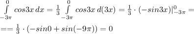 \int\limits^0_{-3 \pi } {cos3x} \, dx= \frac{1}{3} \int\limits^0_{-3 \pi } {cos3x} \, d(3x)= \frac{1}{3} \cdot(-sin3x)|^0_{-3 \pi }= \\ \\ ==\frac{1}{3} \cdot(-sin0+sin(-9 \pi ))=0