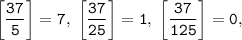 \tt \displaystyle \left [\frac{37}{5} \right]=7, \;\left [\frac{37}{25} \right]=1, \; \left [\frac{37}{125} \right]=0,