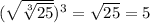 (\sqrt{ \sqrt[3]{25} } )^3= \sqrt{25} =5