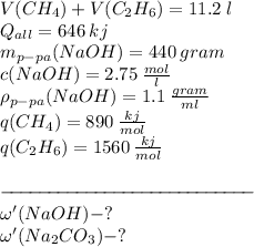 V(CH_{4})+V(C_{2}H_{6})=11.2\;l\\Q_{all}=646\:kj\\m_{p-pa}(NaOH)=440\:gram\\c(NaOH)=2.75\:\frac{mol}{l}\\\rho_{p-pa}(NaOH)=1.1\:\frac{gram}{ml}\\q(CH_{4})=890\:\frac{kj}{mol}\\q(C_{2}H_{6})=1560\:\frac{kj}{mol}\\\\-\!\!\!-\!\!\!-\!\!\!-\!\!\!-\!\!\!-\!\!\!-\!\!\!-\!\!\!-\!\!\!-\!\!\!-\!\!\!-\!\!\!-\!\!\!-\!\!\!-\!\!\!-\!\!\!-\!\!\!-\!\!\!-\!\!\!-\!\!\!-\!\!\!-\!\!\!-\!\!\!-\!\!\!-\!\!\!-\!\!\!-\\\omega'(NaOH)-?\\\omega'(Na_{2}CO_{3})-?