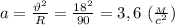 a= \frac{\vartheta^2}{R} = \frac{18^2}{90}=3,6 \ ( \frac{_M}{c^2} )