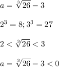 \displaystyle a=\sqrt[3]{26}-3\\\\2^3=8; 3^3=27\\\\2< \sqrt[3]{26}