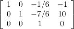 \left[\begin{array}{cccc}1&0&-1/6&-1\\0&1&-7/6&10\\0&0&1&0\end{array}\right] &#10;