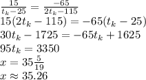 \frac{15}{t_k-25}=\frac{-65}{2t_k-115}\\15(2t_k-115)=-65(t_k-25)\\30t_k-1725=-65t_k+1625\\95t_k=3350\\x=35\frac{5}{19}\\x \approx 35.26