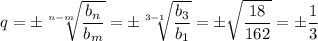 \displaystyle q=\pm \sqrt[n-m]{ \frac{b_n}{b_m} } =\pm \sqrt[3-1]{ \frac{b_3}{b_1} } =\pm \sqrt{ \frac{18}{162} } =\pm \dfrac{1}{3}