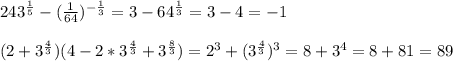 243^{\frac{1}{5}}-(\frac{1}{64})^{-\frac{1}{3}}=3-64^{\frac{1}{3}}=3-4=-1\\\\(2+3^{\frac{4}{3}})(4-2*3^{\frac{4}{3}}+3^{\frac{8}{3}})=2^3+(3^{\frac{4}{3}})^3=8+3^4=8+81=89