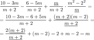 \displaystyle \frac{10-3m}{m+2} -\frac{6-5m}{m+2} +\frac{\underline{m} }{m+2} \cdot \frac{m^2 -2^2 }{\underline{m} } =\\\\=\frac{10-3m-6+5m}{m+2} +\frac{(\underline{m+2} )(m-2)}{\underline{m+2} } =\\\\=\frac{2(\underline{m+2} )}{\underline{m+2} } +(m-2)=2+m-2=m