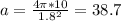 a=\frac{4 \pi*10 }{ 1.8^{2} } =38.7