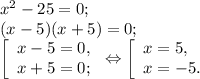 x^{2} -25=0;\\(x-5)(x+5)=0;\\\left [ \begin{array}{lcl} {{x-5=0,} \\ {x+5=0;}} \end{array} \right.\Leftrightarrow\left [ \begin{array}{lcl} {{x=5,} \\ {x=-5.}} \end{array} \right.