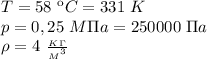 T=58 \ кC=331 \ K \\ p=0,25 \ M \Pi a=250000 \ \Pi a \\ \rho=4 \ \frac{_K_\Gamma}{{_M}^3}