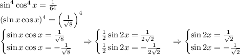 \sin^4\x\cos^4x=\frac1{64}\\(\sin x\cos x)^4=\left(\frac1{\sqrt8}\right)^4\\\begin{cases}\sin x\cos x=\frac1{\sqrt8}\\\sin x\cos x=-\frac1{\sqrt8}\end{cases}\Rightarrow\begin{cases}\frac12\sin2x=\frac1{2\sqrt2}\\\frac12\sin2x=-\frac1{2\sqrt2}\end{cases}\Rightarrow\begin{cases}\sin2x=\frac1{\sqrt2}\\\sin2x=-\frac1{\sqrt2}\end{cases}