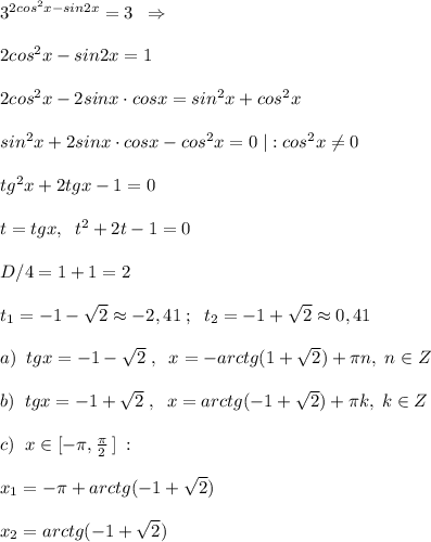 3^{2cos^2x-sin2x}=3\; \; \Rightarrow \\\\2cos^2x-sin2x=1\\\\2cos^2x-2sinx\cdot cosx=sin^2x+cos^2x\\\\sin^2x+2sinx\cdot cosx-cos^2x=0\; |:cos^2x\ne 0\\\\tg^2x+2tgx-1=0\\\\t=tgx,\; \; t^2+2t-1=0\\\\D/4=1+1=2\\\\t_1=-1-\sqrt2\approx -2,41\; ;\; \; t_2=-1+\sqrt2\approx 0,41\\\\a)\; \; tgx=-1-\sqrt2\; ,\; \; x=-arctg(1+\sqrt2)+\pi n,\; n\in Z\\\\b)\; \; tgx=-1+\sqrt2\; ,\; \; x=arctg(-1+\sqrt2)+\pi k,\; k\in Z\\\\c)\; \; x\in [-\pi ,\frac{\pi}{2}\, ]\; :\\\\x_1=-\pi +arctg(-1+\sqrt2)\\\\x_2=arctg(-1+\sqrt2)