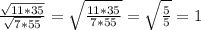 \frac{ \sqrt{11*35} }{ \sqrt{7*55} } = \sqrt{ \frac{11*35}{7*55} } = \sqrt{ \frac{5}{5} } =1